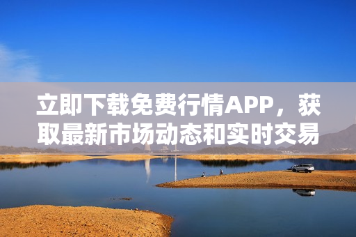 立即下载免费行情APP，获取最新市场动态和实时交易数据!