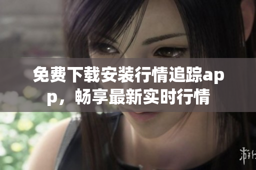 免费下载安装行情追踪app，畅享最新实时行情
