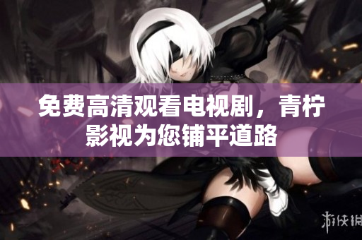 免费高清观看电视剧，青柠影视为您铺平道路