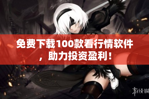 免费下载100款看行情软件，助力投资盈利！