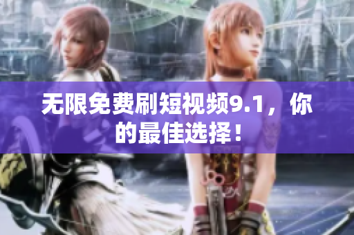 无限免费刷短视频9.1，你的最佳选择！