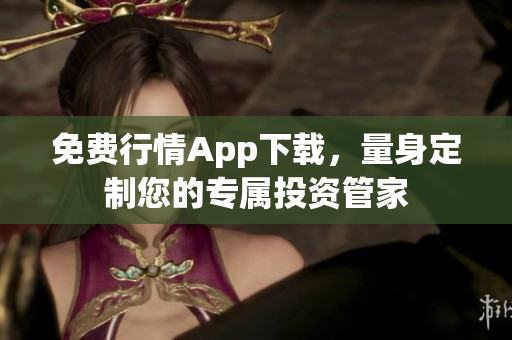免费行情App下载，量身定制您的专属投资管家