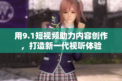 用9.1短视频助力内容创作，打造新一代视听体验