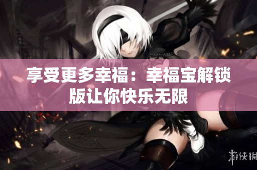 享受更多幸福：幸福宝解锁版让你快乐无限