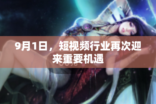 9月1日，短视频行业再次迎来重要机遇
