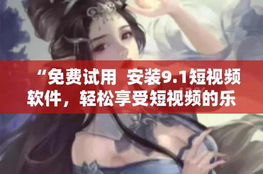 “免费试用  安装9.1短视频软件，轻松享受短视频的乐趣！”