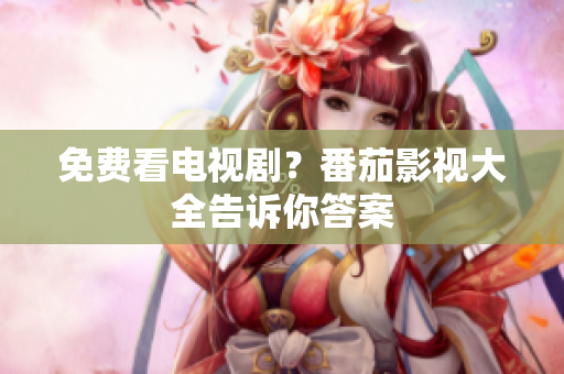 免费看电视剧？番茄影视大全告诉你答案