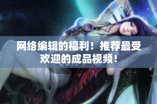 网络编辑的福利！推荐最受欢迎的成品视频！