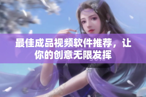 最佳成品视频软件推荐，让你的创意无限发挥
