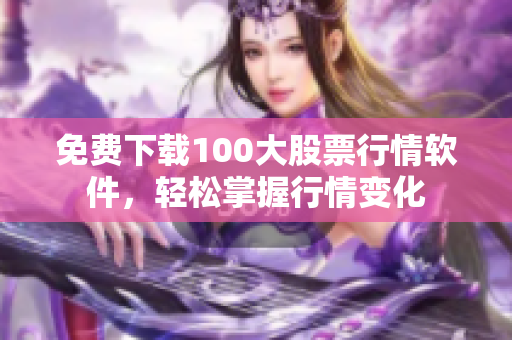 免费下载100大股票行情软件，轻松掌握行情变化