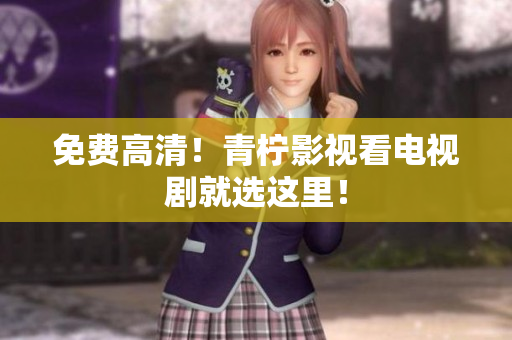 免费高清！青柠影视看电视剧就选这里！