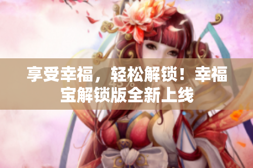 享受幸福，轻松解锁！幸福宝解锁版全新上线