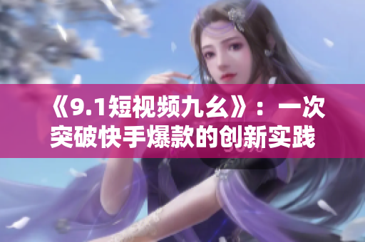 《9.1短视频九幺》：一次突破快手爆款的创新实践