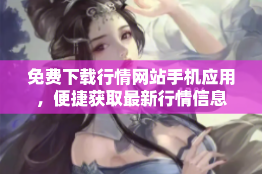 免费下载行情网站手机应用，便捷获取最新行情信息