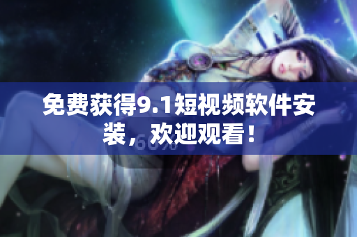免费获得9.1短视频软件安装，欢迎观看！