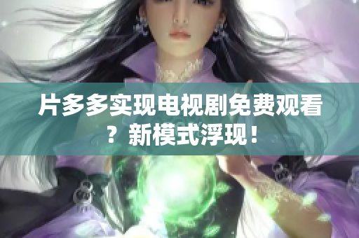 片多多实现电视剧免费观看？新模式浮现！
