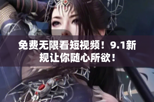 免费无限看短视频！9.1新规让你随心所欲！