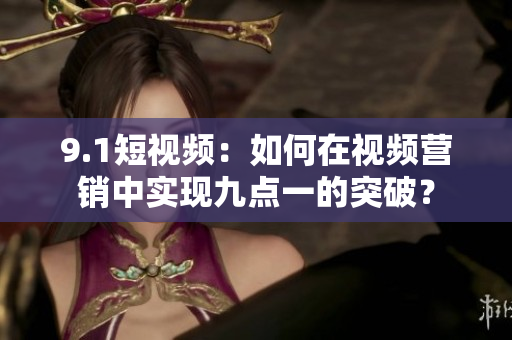 9.1短视频：如何在视频营销中实现九点一的突破？