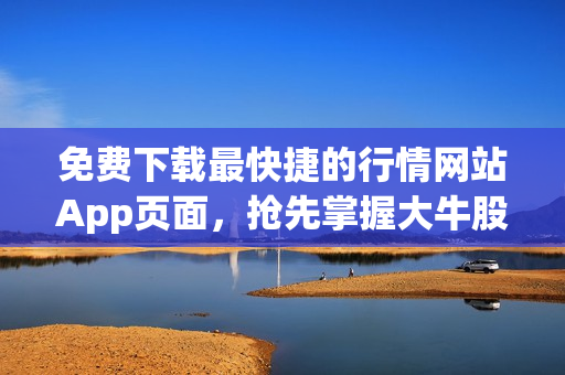 免费下载最快捷的行情网站App页面，抢先掌握大牛股动态！