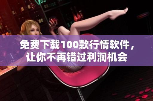 免费下载100款行情软件，让你不再错过利润机会