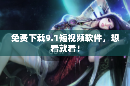 免费下载9.1短视频软件，想看就看！