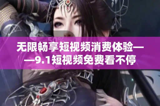 无限畅享短视频消费体验——9.1短视频免费看不停