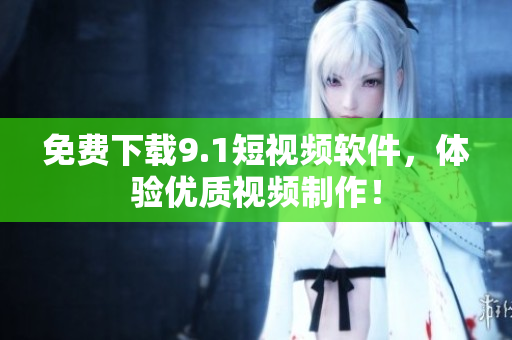 免费下载9.1短视频软件，体验优质视频制作！