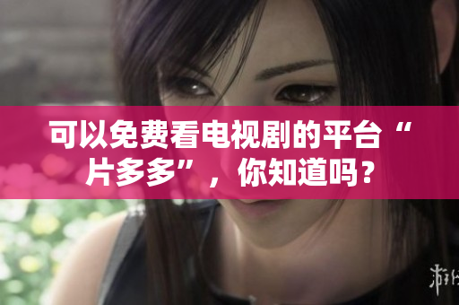 可以免费看电视剧的平台“片多多”，你知道吗？