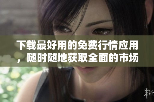 下载最好用的免费行情应用，随时随地获取全面的市场行情