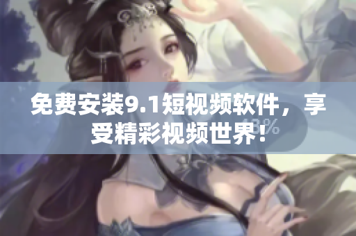 免费安装9.1短视频软件，享受精彩视频世界！