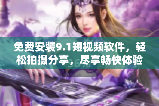 免费安装9.1短视频软件，轻松拍摄分享，尽享畅快体验！