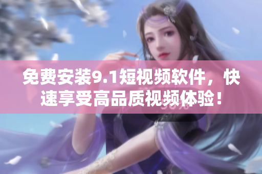 免费安装9.1短视频软件，快速享受高品质视频体验！