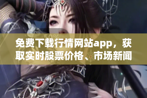 免费下载行情网站app，获取实时股票价格、市场新闻和高清图表