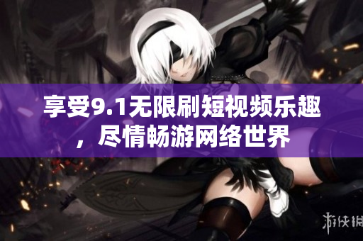 享受9.1无限刷短视频乐趣，尽情畅游网络世界