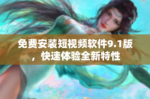 免费安装短视频软件9.1版，快速体验全新特性