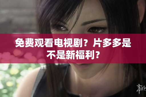 免费观看电视剧？片多多是不是新福利？