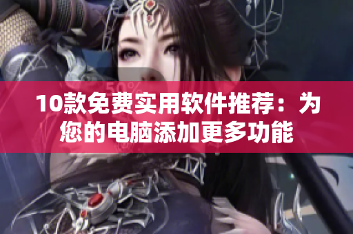 10款免费实用软件推荐：为您的电脑添加更多功能