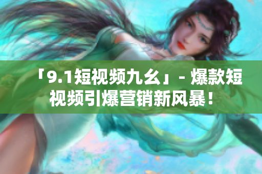 「9.1短视频九幺」- 爆款短视频引爆营销新风暴！