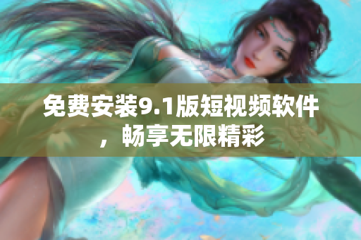 免费安装9.1版短视频软件，畅享无限精彩
