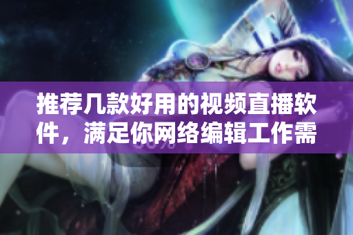 推荐几款好用的视频直播软件，满足你网络编辑工作需求