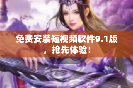 免费安装短视频软件9.1版，抢先体验！