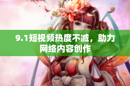 9.1短视频热度不减，助力网络内容创作