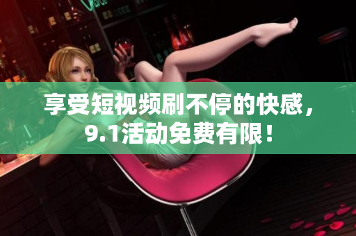 享受短视频刷不停的快感，9.1活动免费有限！