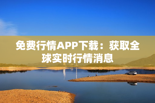 免费行情APP下载：获取全球实时行情消息