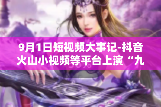 9月1日短视频大事记-抖音火山小视频等平台上演“九幺盛宴”