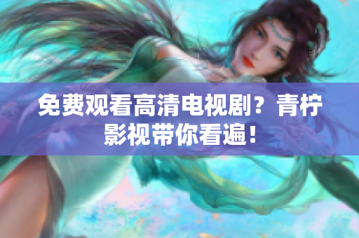 免费观看高清电视剧？青柠影视带你看遍！