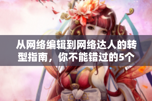 从网络编辑到网络达人的转型指南，你不能错过的5个技能