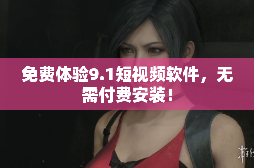 免费体验9.1短视频软件，无需付费安装！
