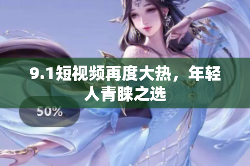9.1短视频再度大热，年轻人青睐之选