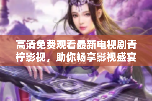 高清免费观看最新电视剧青柠影视，助你畅享影视盛宴！